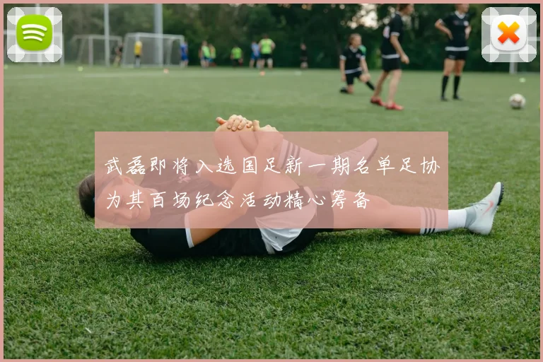 武磊即将入选国足新一期名单足协为其百场纪念活动精心筹备