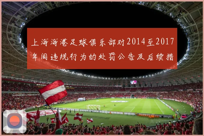 上海海港足球俱乐部对2014至2017年间违规行为的处罚公告及后续措施说明