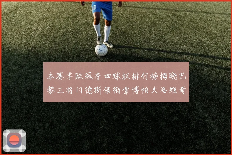本赛季欧冠夺回球权排行榜揭晓巴黎三将门德斯领衔索博帕夫洛维奇紧随其后