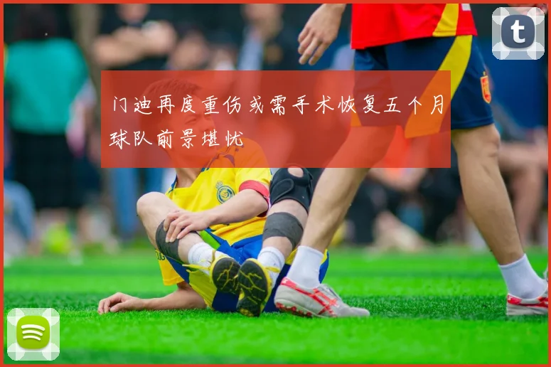 门迪再度重伤或需手术恢复五个月球队前景堪忧