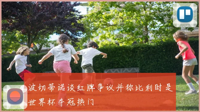 波切蒂诺谈红牌争议并称比利时是世界杯夺冠热门