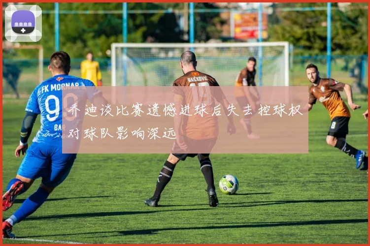 乔迪谈比赛遗憾进球后失去控球权对球队影响深远