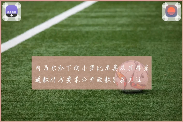 内马尔私下向小罗比尼奥及其母亲道歉对方要求公开致歉引发关注