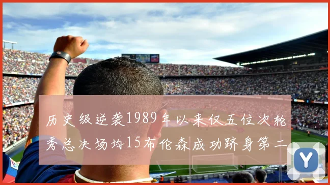 历史级逆袭1989年以来仅五位次轮秀总决场均15布伦森成功跻身第二位