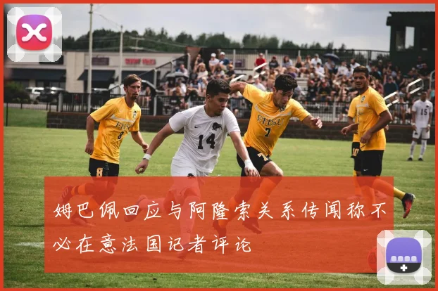 姆巴佩回应与阿隆索关系传闻称不必在意法国记者评论
