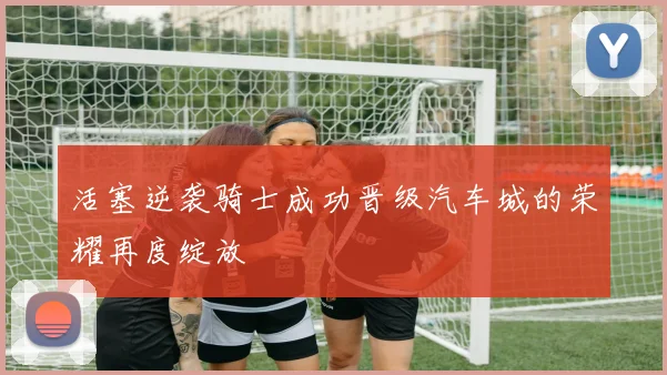 活塞逆袭骑士成功晋级汽车城的荣耀再度绽放