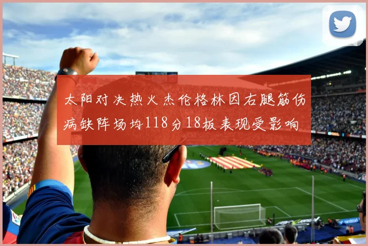太阳对决热火杰伦格林因右腿筋伤病缺阵场均118分18板表现受影响