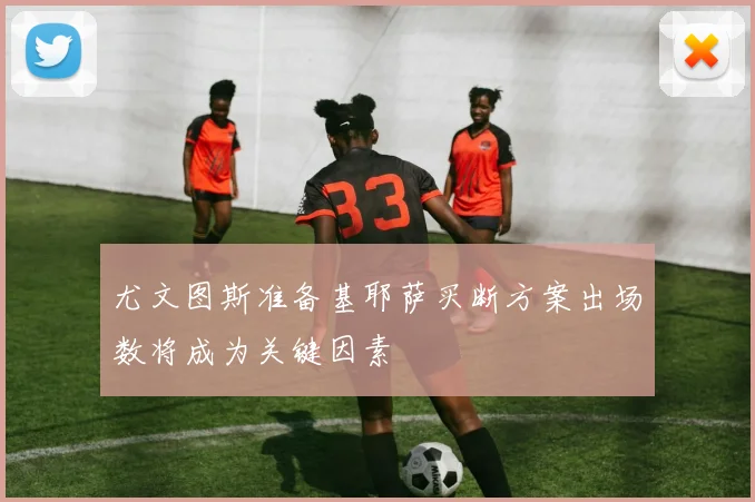 尤文图斯准备基耶萨买断方案出场数将成为关键因素