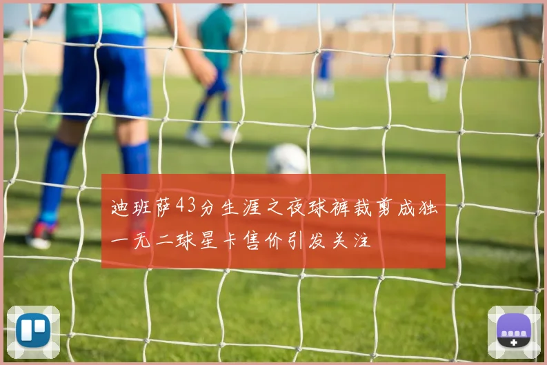 迪班萨43分生涯之夜球裤裁剪成独一无二球星卡售价引发关注