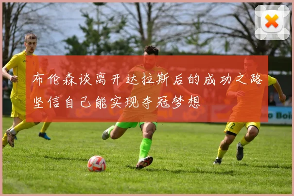 布伦森谈离开达拉斯后的成功之路坚信自己能实现夺冠梦想
