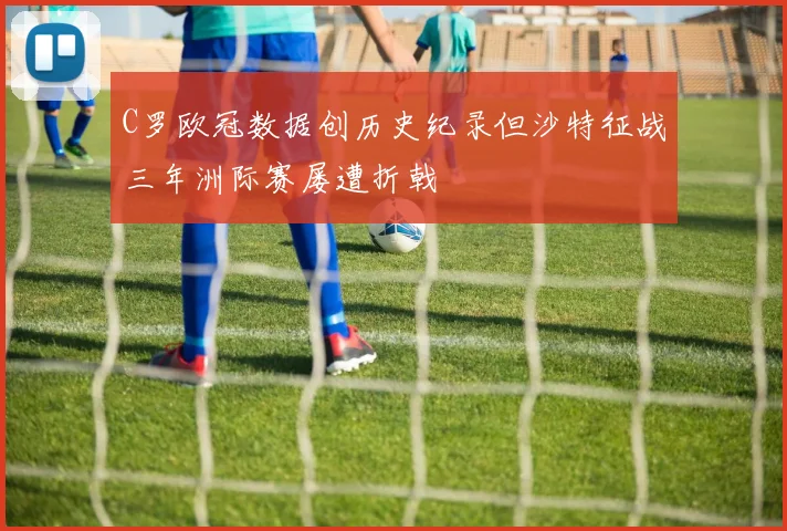 C罗欧冠数据创历史纪录但沙特征战三年洲际赛屡遭折戟