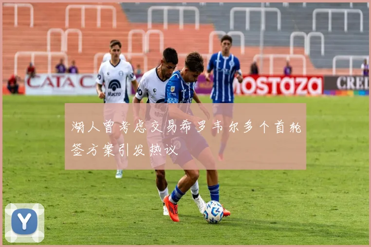 湖人曾考虑交易希罗韦尔多个首轮签方案引发热议