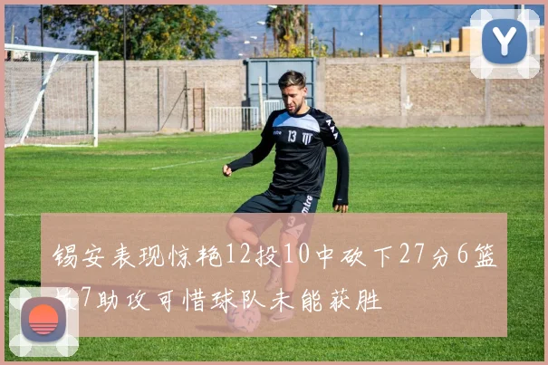 锡安表现惊艳12投10中砍下27分6篮板7助攻可惜球队未能获胜