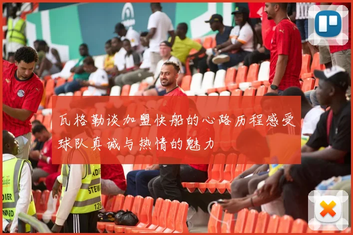 瓦格勒谈加盟快船的心路历程感受球队真诚与热情的魅力