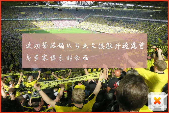 波切蒂诺确认与米兰接触并透露曾与多家俱乐部会面