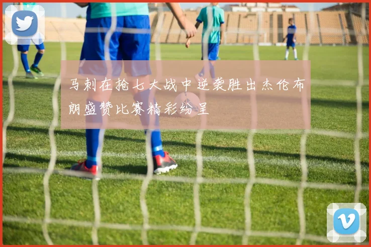 马刺在抢七大战中逆袭胜出杰伦布朗盛赞比赛精彩纷呈