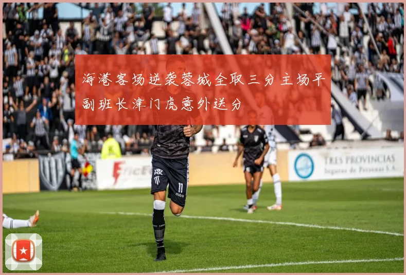 海港客场逆袭蓉城全取三分主场平副班长津门虎意外送分