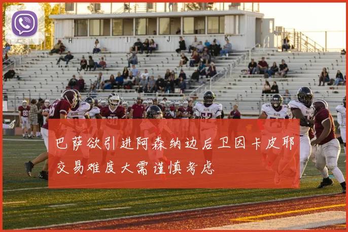 巴萨欲引进阿森纳边后卫因卡皮耶交易难度大需谨慎考虑