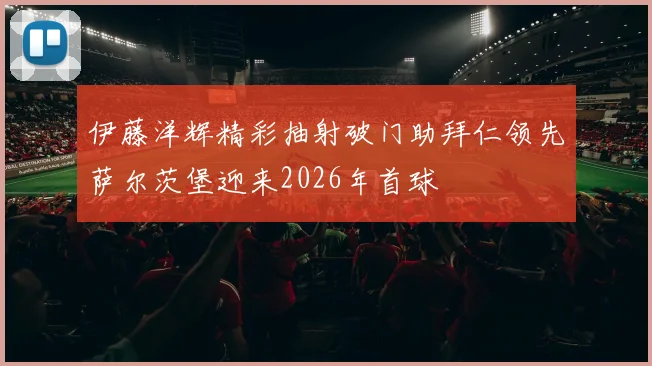 伊藤洋辉精彩抽射破门助拜仁领先萨尔茨堡迎来2026年首球