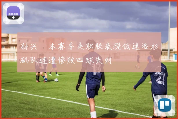 孙兴慜本赛季美职联表现低迷洛杉矶队连遭惨败四球失利