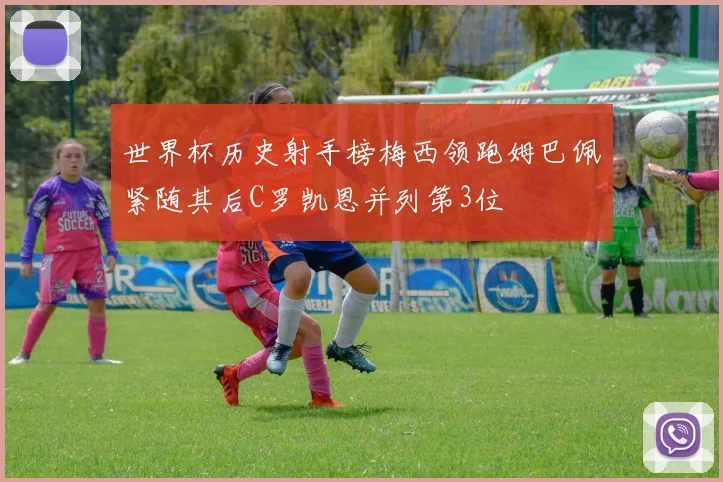 世界杯历史射手榜梅西领跑姆巴佩紧随其后C罗凯恩并列第3位
