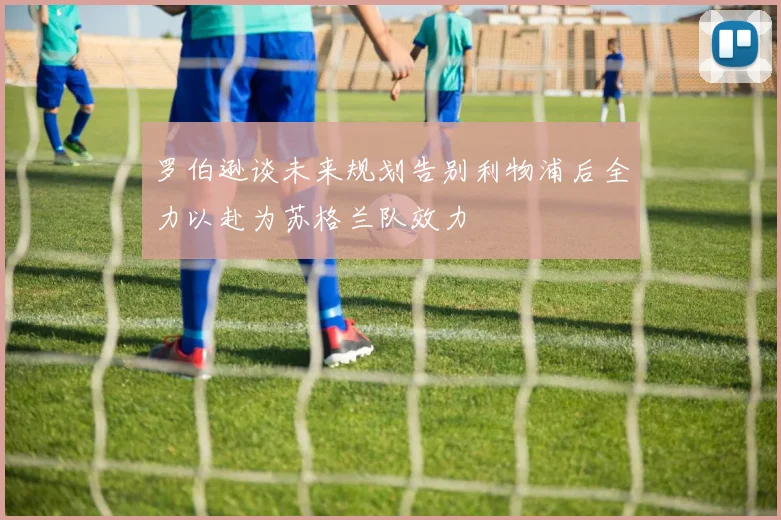 罗伯逊谈未来规划告别利物浦后全力以赴为苏格兰队效力