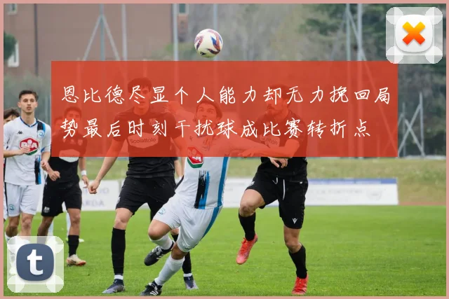 恩比德尽显个人能力却无力挽回局势最后时刻干扰球成比赛转折点