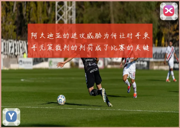 阿夫迪亚的进攻威胁为何让对手束手无策裁判的判罚成了比赛的关键因素