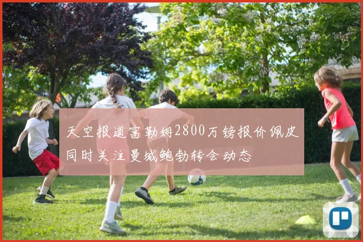 天空报道富勒姆2800万镑报价佩皮同时关注曼城鲍勃转会动态