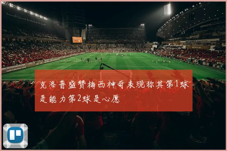 克洛普盛赞梅西神奇表现称其第1球是能力第2球是心愿