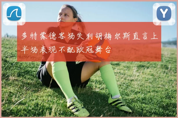 多特蒙德客场失利胡梅尔斯直言上半场表现不配欧冠舞台